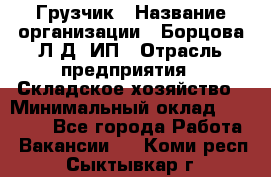 Грузчик › Название организации ­ Борцова Л.Д, ИП › Отрасль предприятия ­ Складское хозяйство › Минимальный оклад ­ 14 000 - Все города Работа » Вакансии   . Коми респ.,Сыктывкар г.